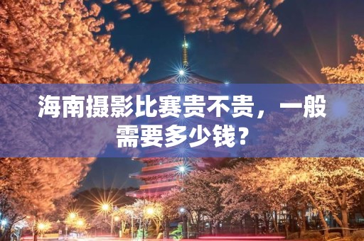 海南摄影比赛贵不贵，一般需要多少钱？