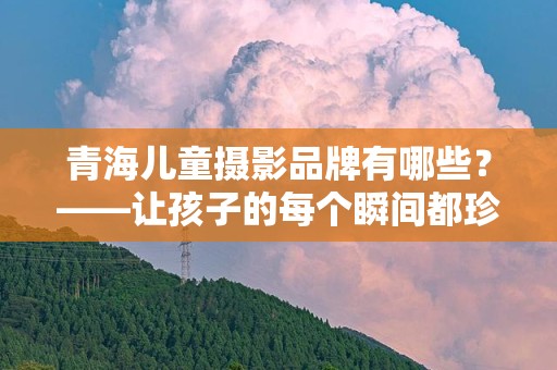 青海儿童摄影品牌有哪些？——让孩子的每个瞬间都珍贵