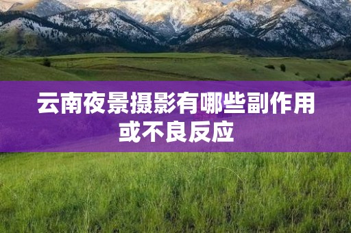 云南夜景摄影有哪些副作用或不良反应