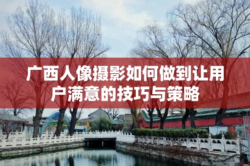 广西人像摄影如何做到让用户满意的技巧与策略