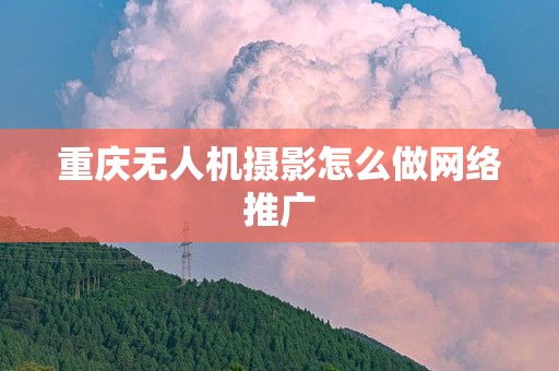 重庆无人机摄影怎么做网络推广