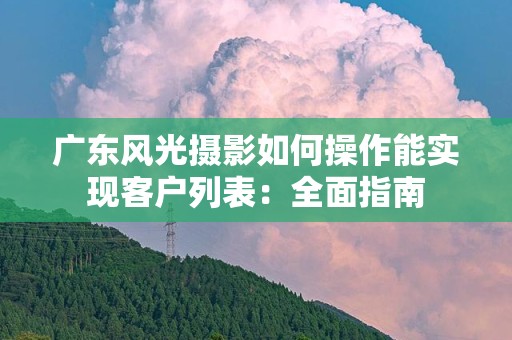 广东风光摄影如何操作能实现客户列表：全面指南