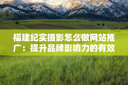 福建纪实摄影怎么做网站推广：提升品牌影响力的有效策略