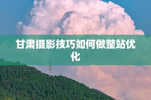 甘肃摄影技巧如何做整站优化