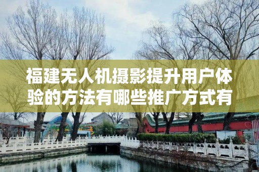 福建无人机摄影提升用户体验的方法有哪些推广方式有哪些