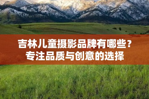 吉林儿童摄影品牌有哪些？专注品质与创意的选择