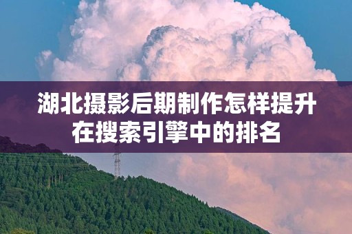 湖北摄影后期制作怎样提升在搜索引擎中的排名