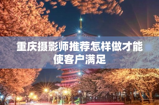 重庆摄影师推荐怎样做才能使客户满足