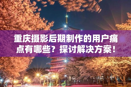 重庆摄影后期制作的用户痛点有哪些？探讨解决方案！
