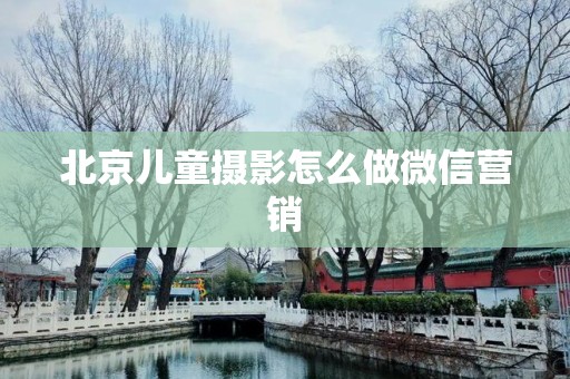 北京儿童摄影怎么做微信营销
