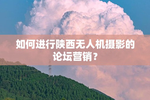 如何进行陕西无人机摄影的论坛营销？
