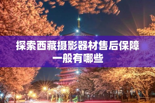 探索西藏摄影器材售后保障一般有哪些