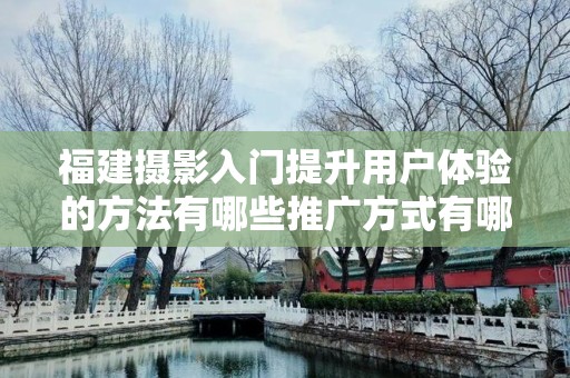福建摄影入门提升用户体验的方法有哪些推广方式有哪些