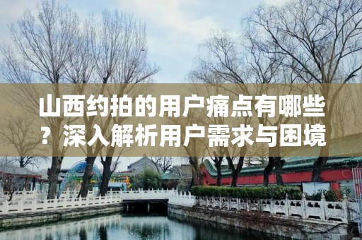 山西约拍的用户痛点有哪些？深入解析用户需求与困境