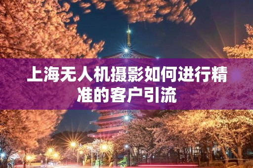上海无人机摄影如何进行精准的客户引流