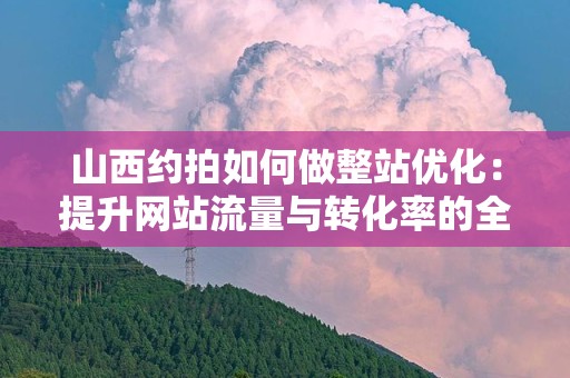 山西约拍如何做整站优化：提升网站流量与转化率的全面指南