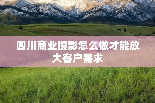 四川商业摄影怎么做才能放大客户需求