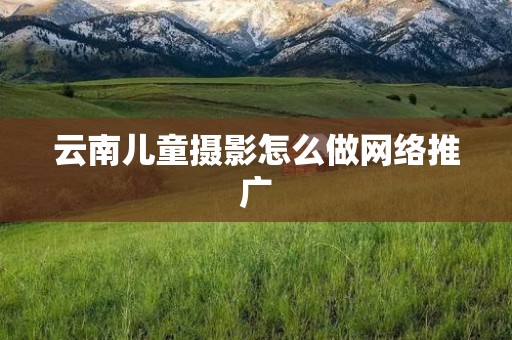 云南儿童摄影怎么做网络推广