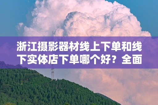 浙江摄影器材线上下单和线下实体店下单哪个好？全面对比分析