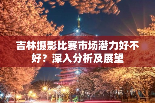 吉林摄影比赛市场潜力好不好？深入分析及展望