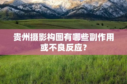 贵州摄影构图有哪些副作用或不良反应？