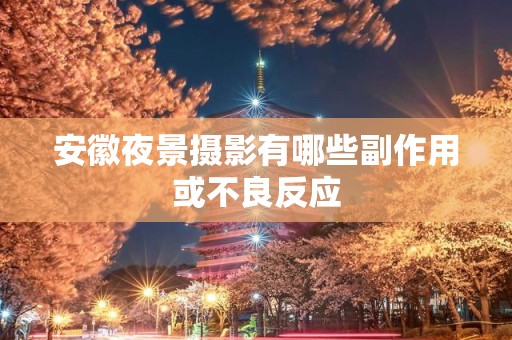 安徽夜景摄影有哪些副作用或不良反应