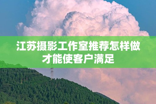 江苏摄影工作室推荐怎样做才能使客户满足