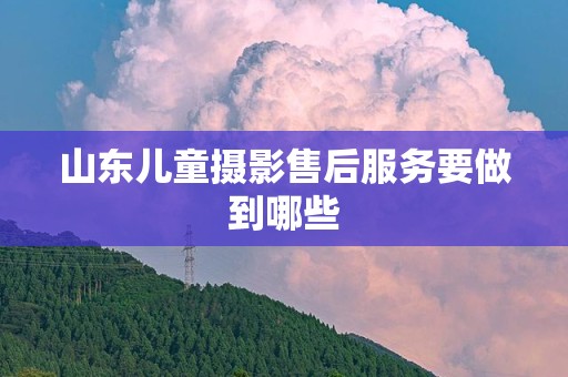 山东儿童摄影售后服务要做到哪些