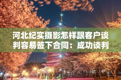 河北纪实摄影怎样跟客户谈判容易签下合同：成功谈判策略与实用技巧