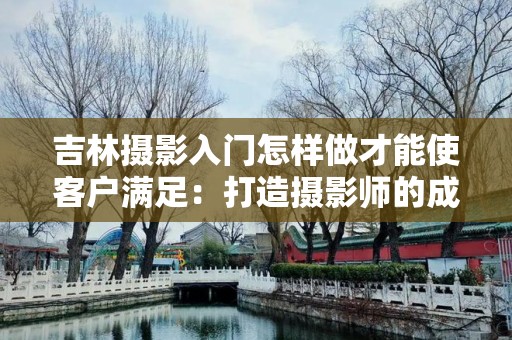 吉林摄影入门怎样做才能使客户满足：打造摄影师的成功之路