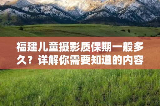 福建儿童摄影质保期一般多久？详解你需要知道的内容