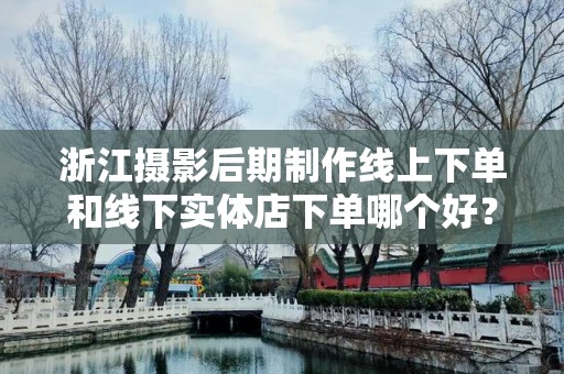 浙江摄影后期制作线上下单和线下实体店下单哪个好？