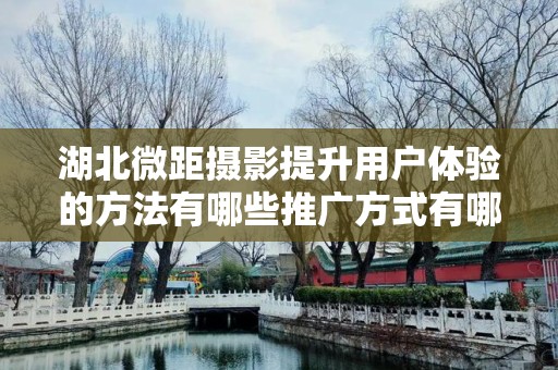 湖北微距摄影提升用户体验的方法有哪些推广方式有哪些？