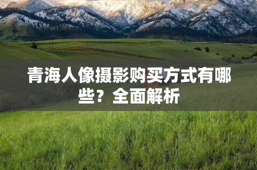 青海人像摄影购买方式有哪些？全面解析
