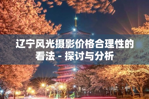 辽宁风光摄影价格合理性的看法 - 探讨与分析