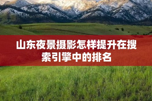 山东夜景摄影怎样提升在搜索引擎中的排名