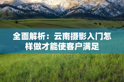 全面解析：云南摄影入门怎样做才能使客户满足