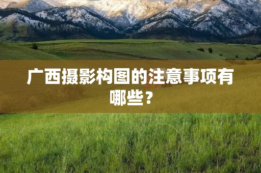 广西摄影构图的注意事项有哪些？