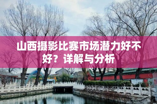 山西摄影比赛市场潜力好不好？详解与分析