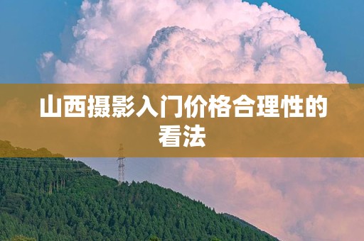 山西摄影入门价格合理性的看法