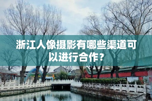 浙江人像摄影有哪些渠道可以进行合作？