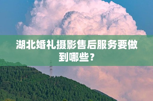 湖北婚礼摄影售后服务要做到哪些？