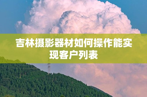 吉林摄影器材如何操作能实现客户列表