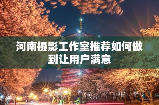 河南摄影工作室推荐如何做到让用户满意