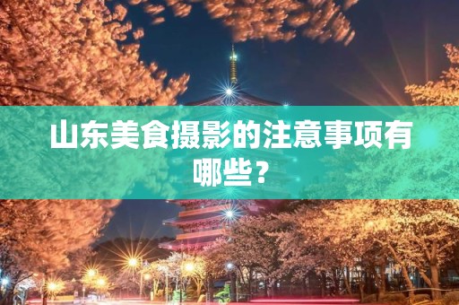 山东美食摄影的注意事项有哪些？