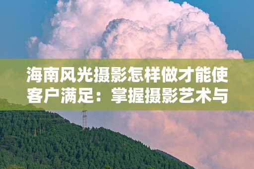 海南风光摄影怎样做才能使客户满足：掌握摄影艺术与客户需求的结合