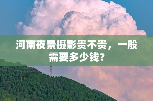 河南夜景摄影贵不贵，一般需要多少钱？