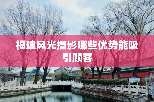福建风光摄影哪些优势能吸引顾客