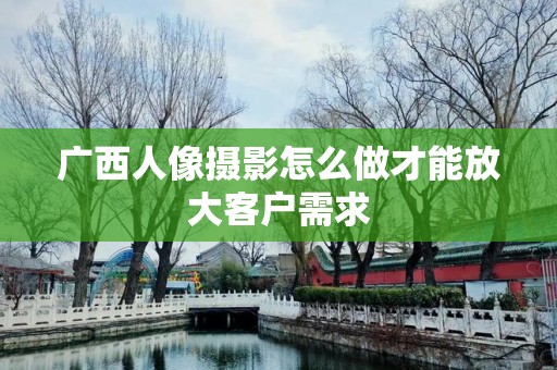 广西人像摄影怎么做才能放大客户需求