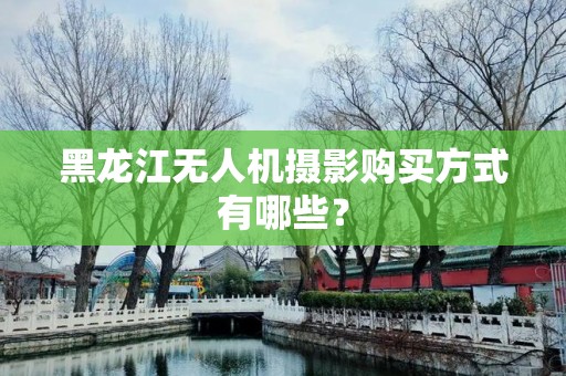 黑龙江无人机摄影购买方式有哪些？